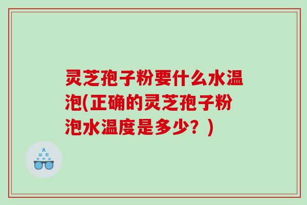 灵芝孢子粉要什么水温泡(正确的灵芝孢子粉泡水温度是多少？)