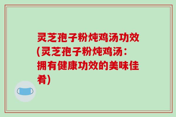 灵芝孢子粉炖鸡汤功效(灵芝孢子粉炖鸡汤：拥有健康功效的美味佳肴)