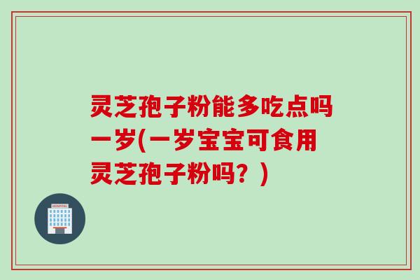 灵芝孢子粉能多吃点吗一岁(一岁宝宝可食用灵芝孢子粉吗？)