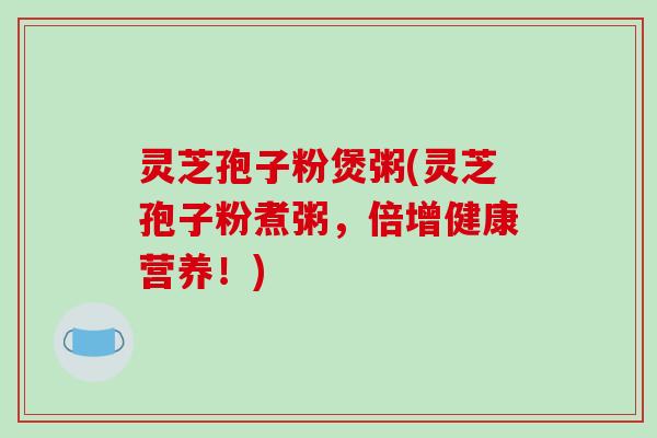 灵芝孢子粉煲粥(灵芝孢子粉煮粥，倍增健康营养！)