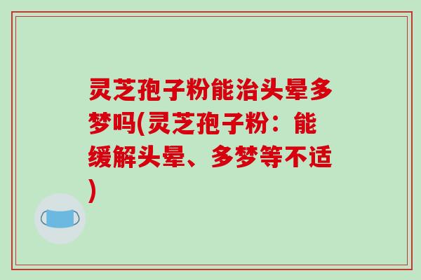 灵芝孢子粉能治头晕多梦吗(灵芝孢子粉：能缓解头晕、多梦等不适)