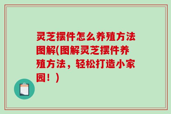 灵芝摆件怎么养殖方法图解(图解灵芝摆件养殖方法，轻松打造小家园！)
