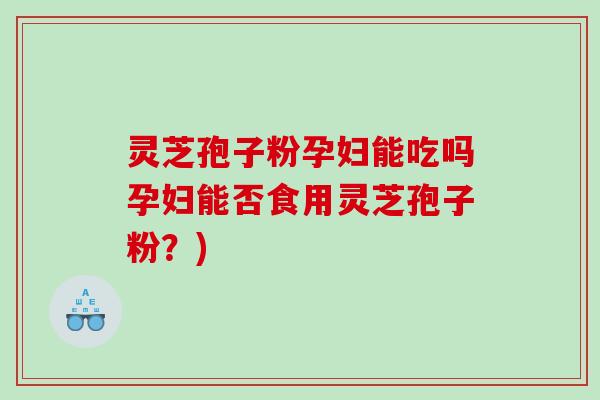 灵芝孢子粉孕妇能吃吗孕妇能否食用灵芝孢子粉？)