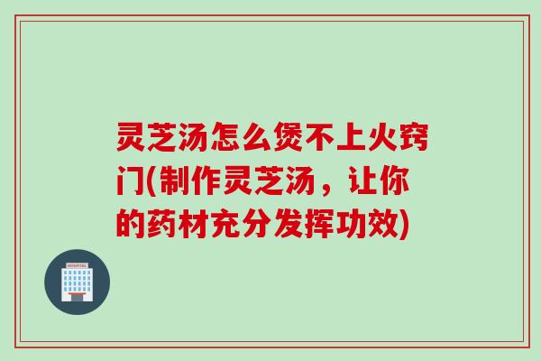 灵芝汤怎么煲不上火窍门(制作灵芝汤，让你的药材充分发挥功效)