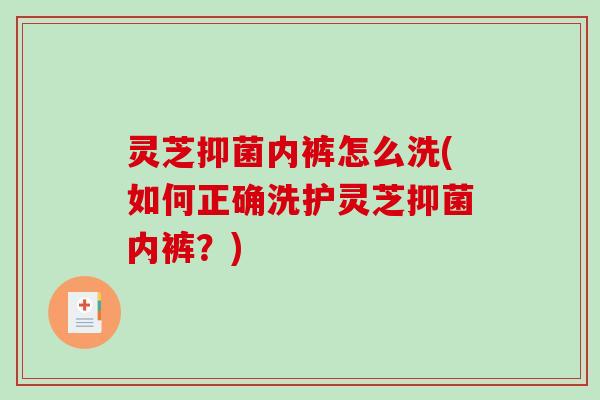 灵芝抑菌内裤怎么洗(如何正确洗护灵芝抑菌内裤？)