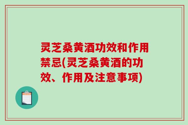 灵芝桑黄酒功效和作用禁忌(灵芝桑黄酒的功效、作用及注意事项)