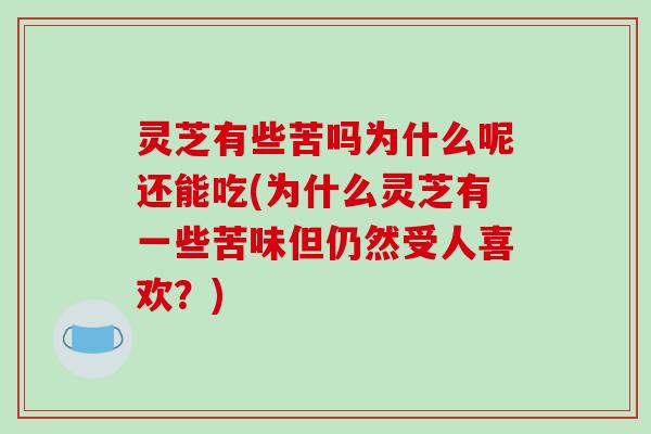 灵芝有些苦吗为什么呢还能吃(为什么灵芝有一些苦味但仍然受人喜欢？)
