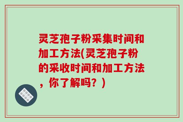 灵芝孢子粉采集时间和加工方法(灵芝孢子粉的采收时间和加工方法，你了解吗？)