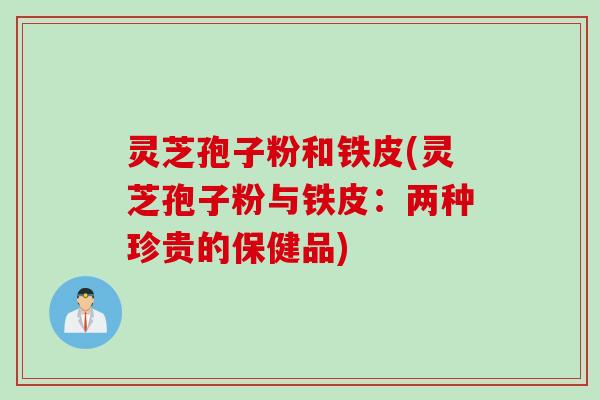 灵芝孢子粉和铁皮(灵芝孢子粉与铁皮：两种珍贵的保健品)