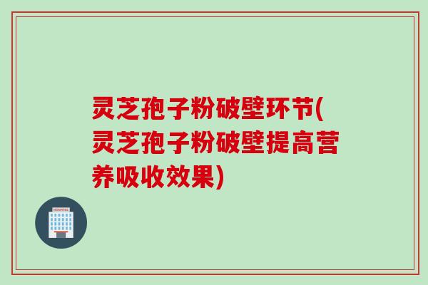灵芝孢子粉破壁环节(灵芝孢子粉破壁提高营养吸收效果)