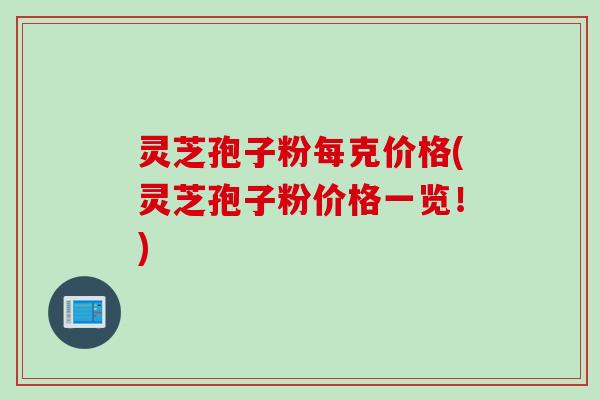 灵芝孢子粉每克价格(灵芝孢子粉价格一览！)