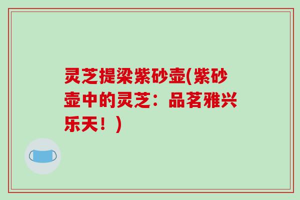 灵芝提梁紫砂壶(紫砂壶中的灵芝：品茗雅兴乐天！)