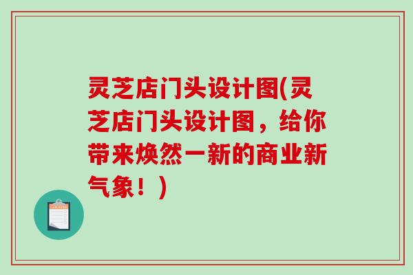 灵芝店门头设计图(灵芝店门头设计图，给你带来焕然一新的商业新气象！)