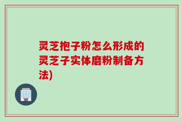 灵芝抱子粉怎么形成的灵芝子实体磨粉制备方法)