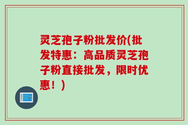 灵芝孢子粉批发价(批发特惠：高品质灵芝孢子粉直接批发，限时优惠！)