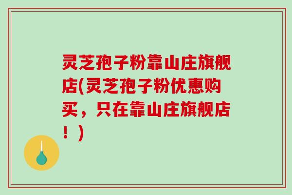 灵芝孢子粉靠山庄旗舰店(灵芝孢子粉优惠购买，只在靠山庄旗舰店！)