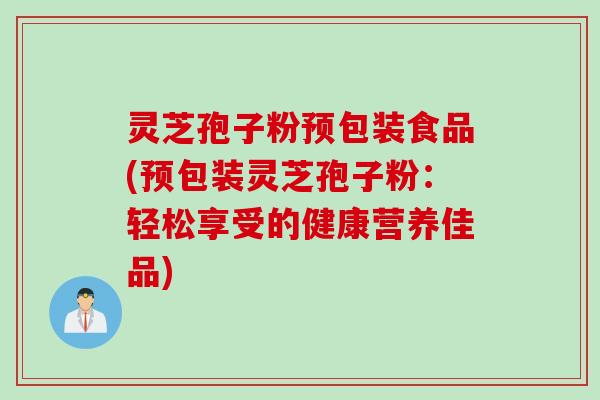 灵芝孢子粉预包装食品(预包装灵芝孢子粉：轻松享受的健康营养佳品)