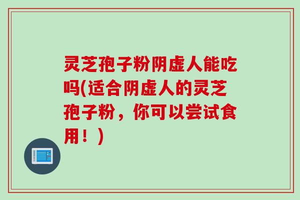灵芝孢子粉阴虚人能吃吗(适合阴虚人的灵芝孢子粉，你可以尝试食用！)