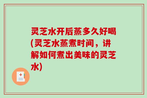灵芝水开后蒸多久好喝(灵芝水蒸煮时间，讲解如何煮出美味的灵芝水)