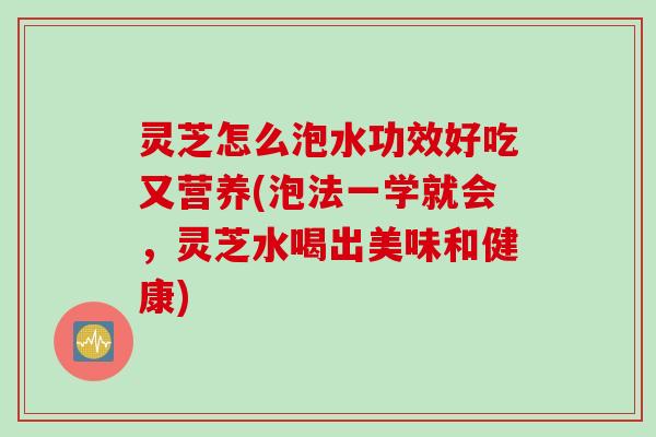 灵芝怎么泡水功效好吃又营养(泡法一学就会，灵芝水喝出美味和健康)