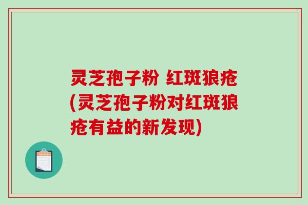 灵芝孢子粉 红斑狼疮(灵芝孢子粉对红斑狼疮有益的新发现)