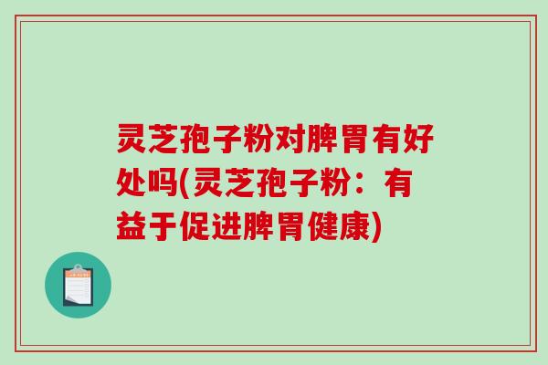 灵芝孢子粉对脾胃有好处吗(灵芝孢子粉：有益于促进脾胃健康)
