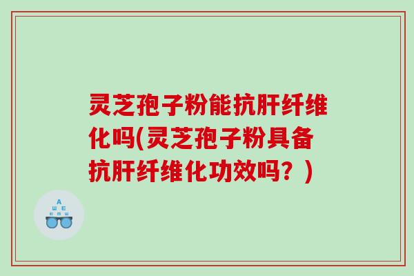 灵芝孢子粉能抗纤维化吗(灵芝孢子粉具备抗纤维化功效吗？)
