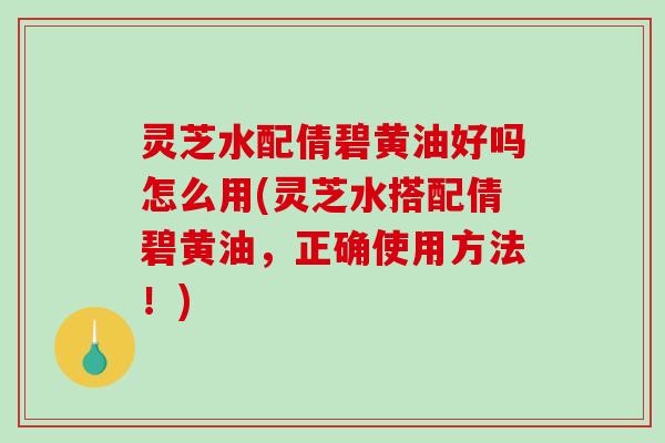 灵芝水配倩碧黄油好吗怎么用(灵芝水搭配倩碧黄油，正确使用方法！)