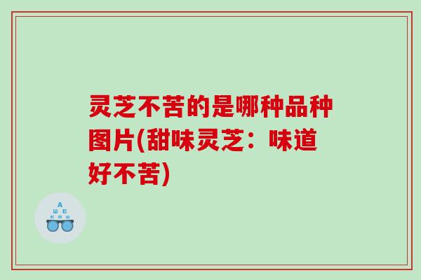灵芝不苦的是哪种品种图片(甜味灵芝：味道好不苦)
