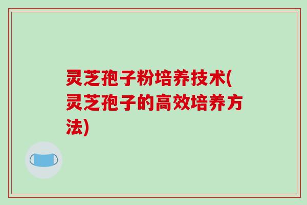 灵芝孢子粉培养技术(灵芝孢子的高效培养方法)