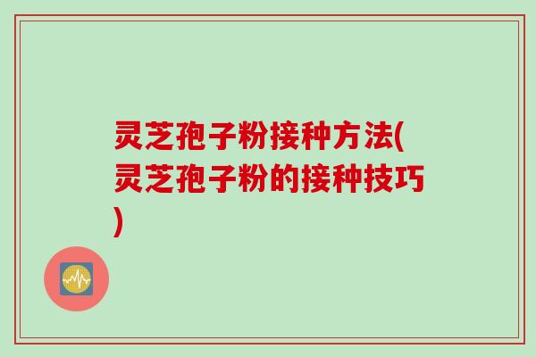 灵芝孢子粉接种方法(灵芝孢子粉的接种技巧)