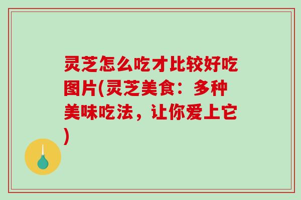 灵芝怎么吃才比较好吃图片(灵芝美食：多种美味吃法，让你爱上它)