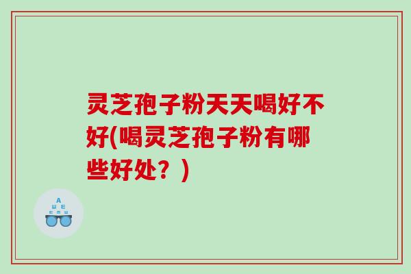 灵芝孢子粉天天喝好不好(喝灵芝孢子粉有哪些好处？)