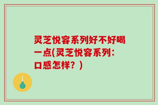 灵芝悦容系列好不好喝一点(灵芝悦容系列：口感怎样？)