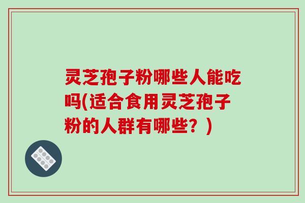 灵芝孢子粉哪些人能吃吗(适合食用灵芝孢子粉的人群有哪些？)