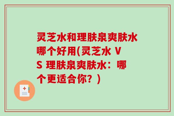 灵芝水和理肤泉爽肤水哪个好用(灵芝水 VS 理肤泉爽肤水：哪个更适合你？)
