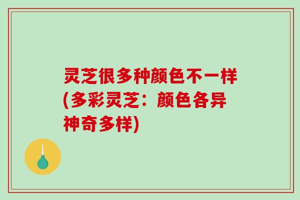 灵芝很多种颜色不一样(多彩灵芝：颜色各异神奇多样)