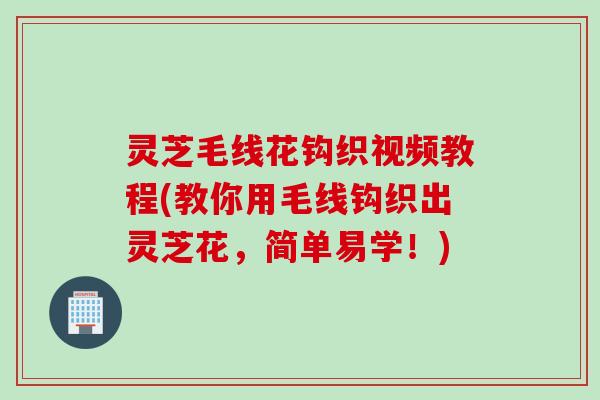 灵芝毛线花钩织视频教程(教你用毛线钩织出灵芝花，简单易学！)