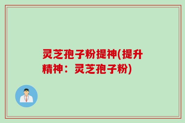 灵芝孢子粉提神(提升精神：灵芝孢子粉)