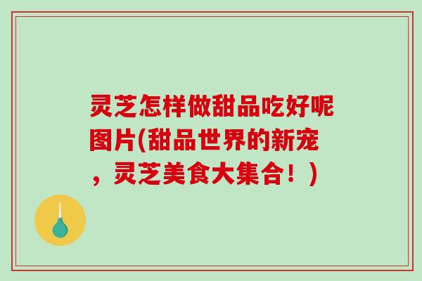 灵芝怎样做甜品吃好呢图片(甜品世界的新宠，灵芝美食大集合！)