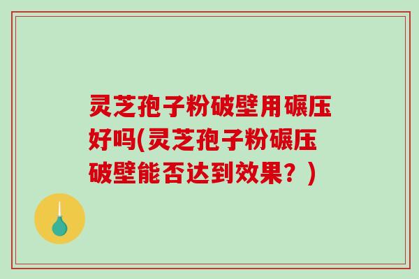 灵芝孢子粉破壁用碾压好吗(灵芝孢子粉碾压破壁能否达到效果？)