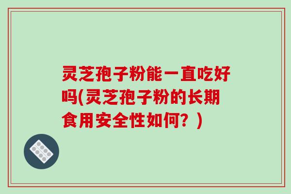 灵芝孢子粉能一直吃好吗(灵芝孢子粉的长期食用安全性如何？)
