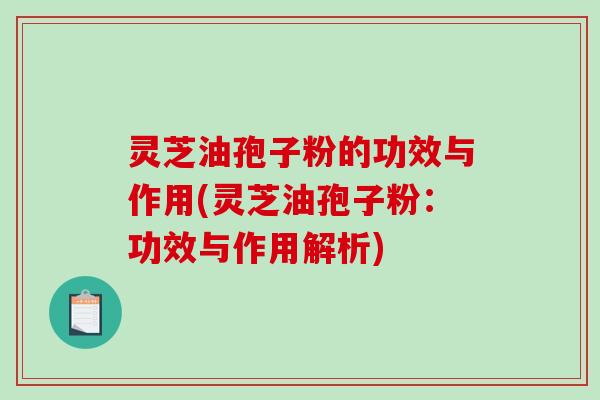 灵芝油孢子粉的功效与作用(灵芝油孢子粉：功效与作用解析)