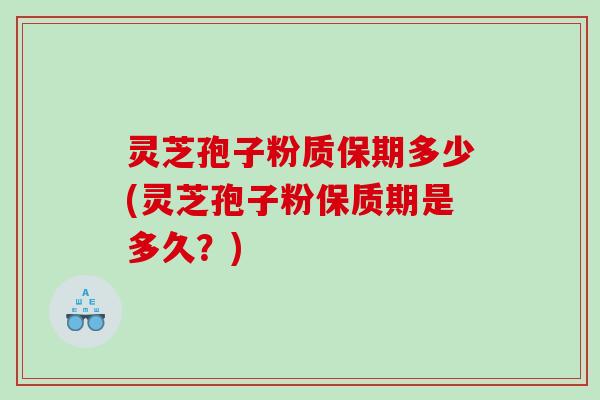 灵芝孢子粉质保期多少(灵芝孢子粉保质期是多久？)