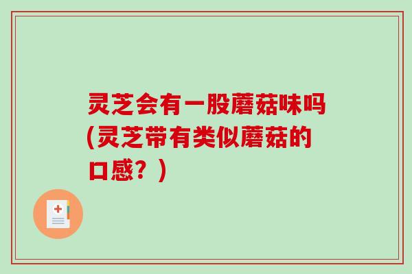 灵芝会有一股蘑菇味吗(灵芝带有类似蘑菇的口感？)