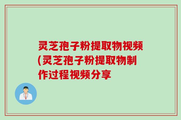 灵芝孢子粉提取物视频(灵芝孢子粉提取物制作过程视频分享