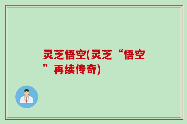 灵芝悟空(灵芝“悟空”再续传奇) 灵芝悟空(灵芝“悟空”再续传奇)