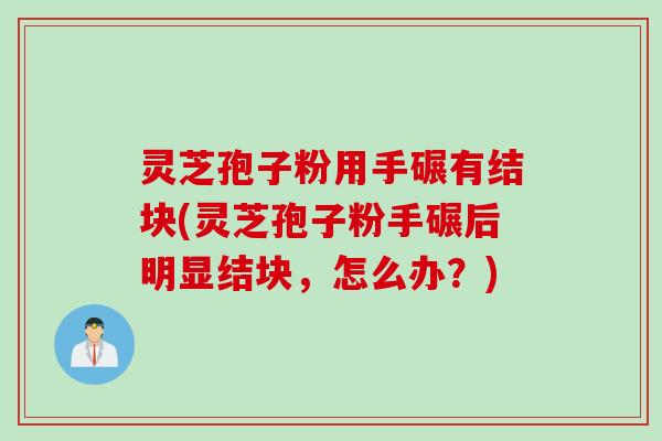 灵芝孢子粉用手碾有结块(灵芝孢子粉手碾后明显结块，怎么办？)