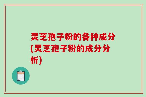 灵芝孢子粉的各种成分(灵芝孢子粉的成分分析)