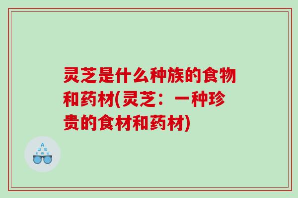 灵芝是什么种族的食物和药材(灵芝：一种珍贵的食材和药材)